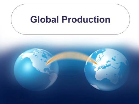 Global Production. JiJun Xia & Yaching Chang 2 Effects of Globalization Fragmenting activities in all stages of production. Performing activities in different.