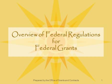 Prepared by the Office of Grants and Contracts1 Overview of Federal Regulations for Federal Grants.
