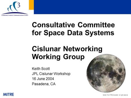 © 2004 The MITRE Corporation. All rights reserved Consultative Committee for Space Data Systems Cislunar Networking Working Group Keith Scott JPL Cislunar.