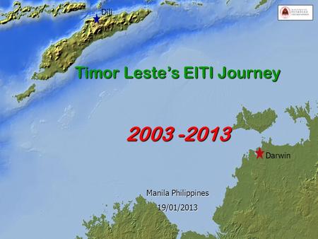 Timor Leste’s EITI Journey 2003 -2013 Manila Philippines 19/01/2013 Timor Gap Dili 11/12/2012 11/12/2012 Darwin Dili.