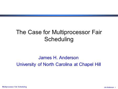 Jim Anderson 1 Multiprocessor Fair Scheduling The Case for Multiprocessor Fair Scheduling James H. Anderson University of North Carolina at Chapel Hill.
