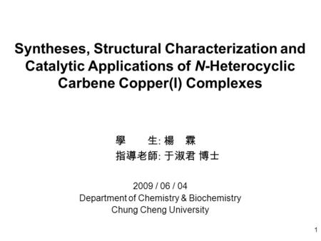 1 Syntheses, Structural Characterization and Catalytic Applications of N-Heterocyclic Carbene Copper(I) Complexes 學 生 : 楊 霖 指導老師 : 于淑君 博士 2009 / 06 / 04.