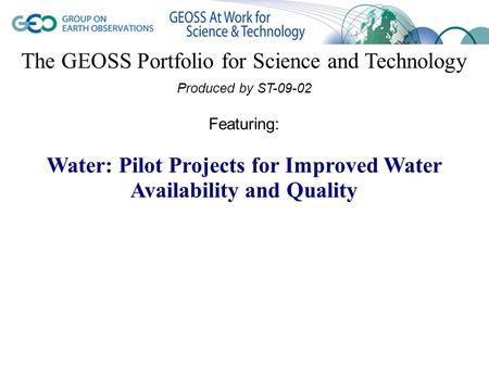 The GEOSS Portfolio for Science and Technology Produced by ST-09-02 Featuring: Water: Pilot Projects for Improved Water Availability and Quality.