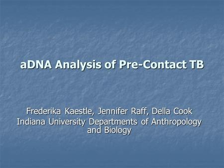 ADNA Analysis of Pre-Contact TB Frederika Kaestle, Jennifer Raff, Della Cook Indiana University Departments of Anthropology and Biology.