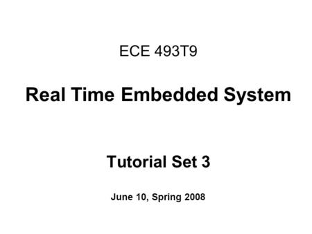 ECE 493T9 Real Time Embedded System Tutorial Set 3 June 10, Spring 2008.