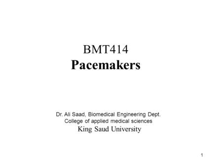 1 BMT414 Pacemakers Dr. Ali Saad, Biomedical Engineering Dept. College of applied medical sciences King Saud University.