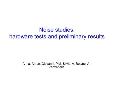 Noise studies: hardware tests and preliminary results Anna, Anton, Giovanni, Pigi, Silvia, A. Boiano, A. Vanzanella.