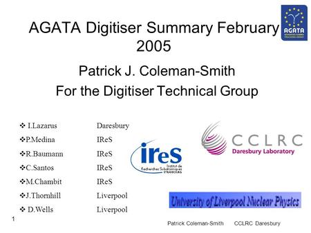 Patrick Coleman-Smith CCLRC Daresbury 1 AGATA Digitiser Summary February 2005 Patrick J. Coleman-Smith For the Digitiser Technical Group  I.Lazarus Daresbury.