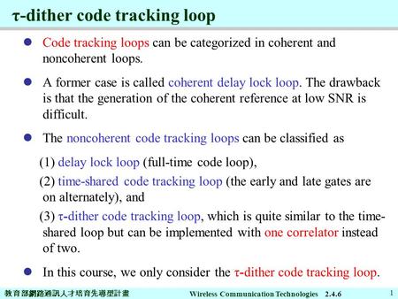 教育部網路通訊人才培育先導型計畫 Wireless Communication Technologies 1 τ-dither code tracking loop Code tracking loops can be categorized in coherent and noncoherent loops.
