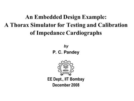 An Embedded Design Example: A Thorax Simulator for Testing and Calibration of Impedance Cardiographs by P. C. Pandey EE Dept., IIT Bombay December 2008.