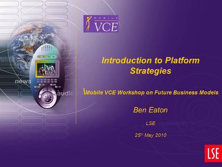 Www.mobilevce.com © 2007 Mobile VCE Introduction to Platform Strategies \ Mobile VCE Workshop on Future Business Models Ben Eaton LSE 25 th May 2010.