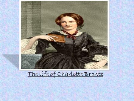 The life of Charlotte Bronte. *Born April 21, 1816 in Yorkshire, England. *Third of Six Children (oldest of the three Bronte sisters) *At age four the.