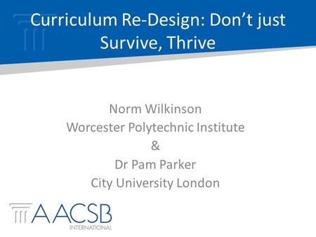 Norm Wilkinson Worcester Polytechnic Institute & Dr Pam Parker City University London Curriculum Re-Design: Don’t just Survive, Thrive.