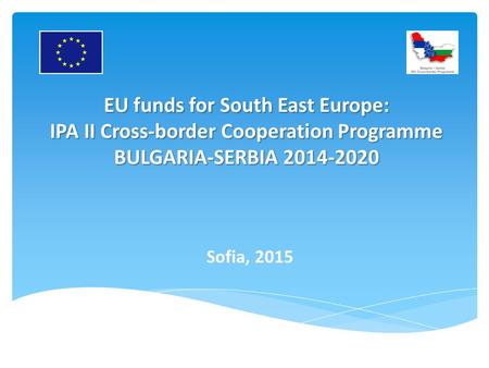 EU funds for South East Europe: IPA II Cross-border Cooperation Programme BULGARIA-SERBIA 2014-2020 Sofia, 2015.