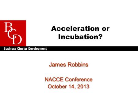 Acceleration or Incubation? James Robbins NACCE Conference October 14, 2013 James Robbins NACCE Conference October 14, 2013.