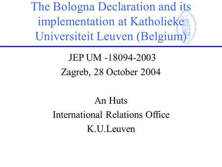 The Bologna Declaration and its implementation at Katholieke Universiteit Leuven (Belgium) JEP UM -18094-2003 Zagreb, 28 October 2004 An Huts International.
