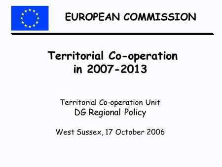 EUROPEAN COMMISSION Territorial Co-operation in 2007-2013 Territorial Co-operation in 2007-2013 Territorial Co-operation Unit DG Regional Policy West Sussex,