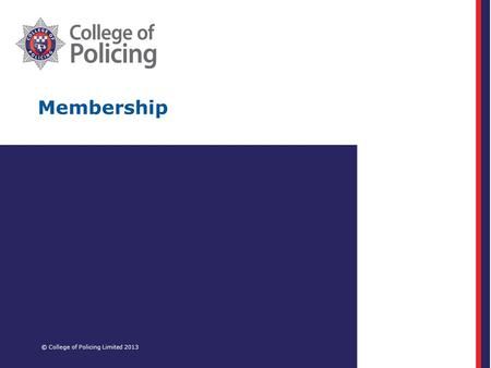 Membership © College of Policing Limited 2013. Agenda Membership of the College of Policing Progress to date and future plans Frontline champions – panel.