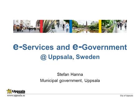 E- Services and e- Uppsala, Sweden Stefan Hanna Municipal government, Uppsala.