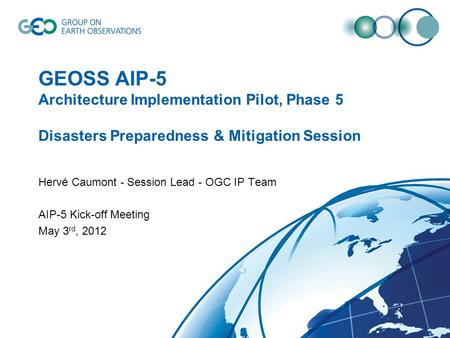 GEOSS AIP-5 Architecture Implementation Pilot, Phase 5 Disasters Preparedness & Mitigation Session Hervé Caumont - Session Lead - OGC IP Team AIP-5 Kick-off.