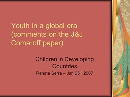 Youth in a global era (comments on the J&J Comaroff paper) Children in Developing Countries Renata Serra – Jan 25 th 2007.