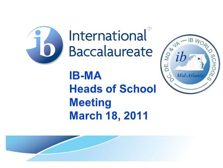 IB-MA Heads of School Meeting March 18, 2011. © International Baccalaureate Organization 2007 Mid-Atlantic IB World Schools.
