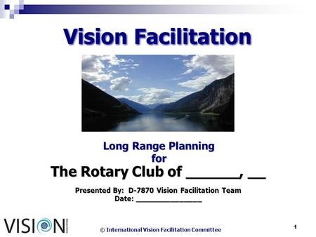 © International Vision Facilitation Committee 1 Vision Facilitation Long Range Planning for The Rotary Club of ______, __ Presented By: D-7870 Vision Facilitation.