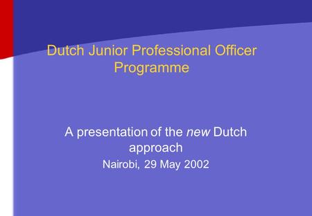 Dutch Junior Professional Officer Programme A presentation of the new Dutch approach Nairobi, 29 May 2002.