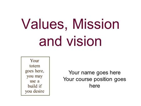 Values, Mission and vision Your name goes here Your course position goes here Your totem goes here, you may use a build if you desire.