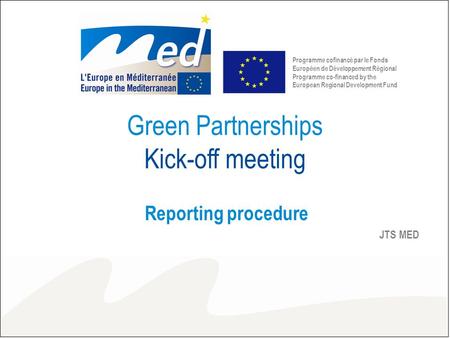 Green Partnerships Kick-off meeting Reporting procedure JTS MED Programme cofinancé par le Fonds Européen de Développement Régional Programme co-financed.