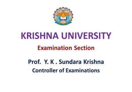 KRISHNA UNIVERSITY Examination Section Prof. Y. K. Sundara Krishna Controller of Examinations.