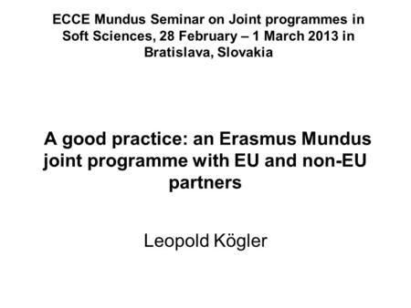 A good practice: an Erasmus Mundus joint programme with EU and non-EU partners Leopold Kögler ECCE Mundus Seminar on Joint programmes in Soft Sciences,