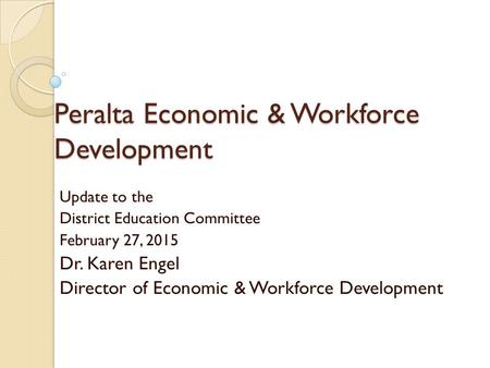 Peralta Economic & Workforce Development Update to the District Education Committee February 27, 2015 Dr. Karen Engel Director of Economic & Workforce.