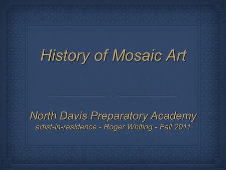 History of Mosaic Art North Davis Preparatory Academy artist-in-residence - Roger Whiting - Fall 2011.