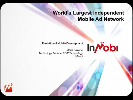 Evolution of Mobile Development World’s Largest Independent Mobile Ad Network Mohit Saxena Technology Founder & VP Technology InMobi.