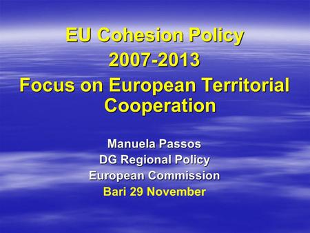 EU Cohesion Policy 2007-2013 Focus on European Territorial Cooperation Manuela Passos DG Regional Policy European Commission Bari 29 November.