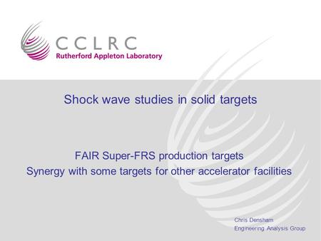 Chris Densham Engineering Analysis Group Shock wave studies in solid targets FAIR Super-FRS production targets Synergy with some targets for other accelerator.