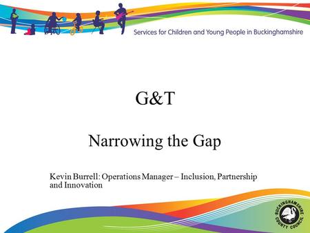 G&T Narrowing the Gap Kevin Burrell: Operations Manager – Inclusion, Partnership and Innovation.