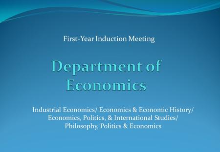 First-Year Induction Meeting Industrial Economics/ Economics & Economic History/ Economics, Politics, & International Studies/ Philosophy, Politics & Economics.