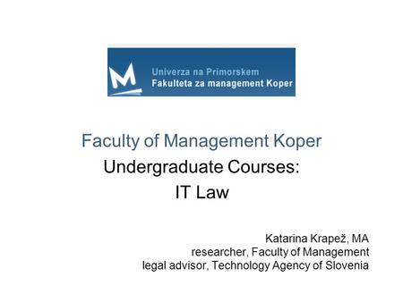 Katarina Krapež, MA researcher, Faculty of Management legal advisor, Technology Agency of Slovenia Faculty of Management Koper Undergraduate Courses: IT.