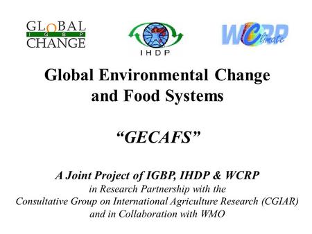 Global Environmental Change and Food Systems “GECAFS” A Joint Project of IGBP, IHDP & WCRP in Research Partnership with the Consultative Group on International.