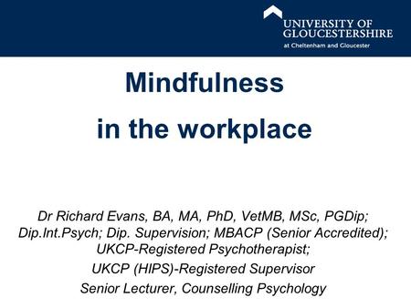 Mindfulness in the workplace Dr Richard Evans, BA, MA, PhD, VetMB, MSc, PGDip; Dip.Int.Psych; Dip. Supervision; MBACP (Senior Accredited); UKCP-Registered.