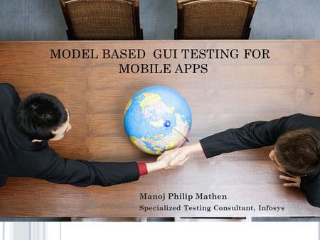 MODEL BASED GUI TESTING FOR MOBILE APPS 1 Manoj Philip Mathen Specialized Testing Consultant, Infosys.