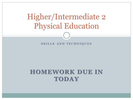 SKILLS AND TECHNIQUES HOMEWORK DUE IN TODAY Higher/Intermediate 2 Physical Education.