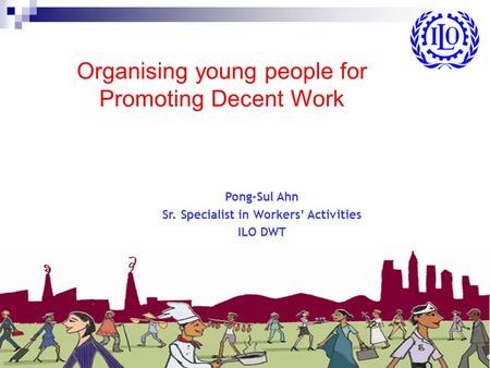 Organising young people for Promoting DW Organising young people for Promoting Decent Work Pong-Sul Ahn Sr. Specialist in Workers’ Activities ILO DWT.
