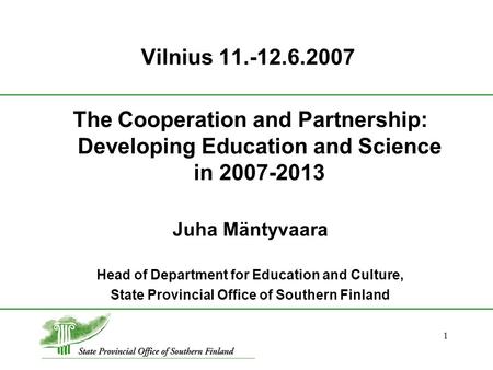 1 Vilnius 11.-12.6.2007 The Cooperation and Partnership: Developing Education and Science in 2007-2013 Juha Mäntyvaara Head of Department for Education.
