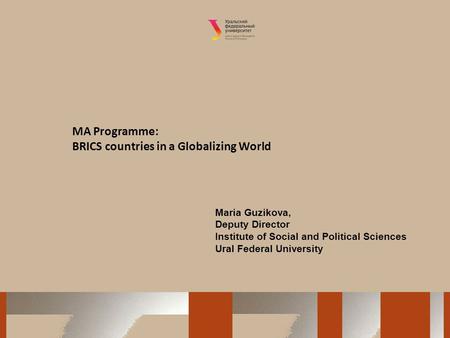 MA Programme: BRICS countries in a Globalizing World Maria Guzikova, Deputy Director Institute of Social and Political Sciences Ural Federal University.