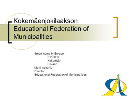 Kokemäenjokilaakson Educational Federation of Municipalities Smart home in Europe 5.2.2009 Kokemäki Finland Matti Isokallio Director Educational Federation.