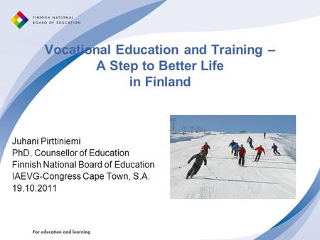 Vocational Education and Training – A Step to Better Life in Finland Juhani Pirttiniemi PhD, Counsellor of Education Finnish National Board of Education.