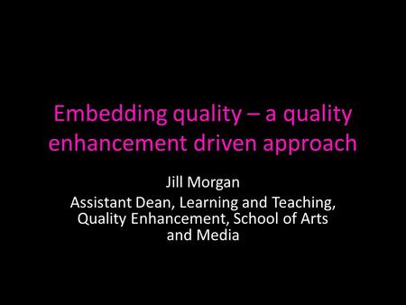 Embedding quality – a quality enhancement driven approach Jill Morgan Assistant Dean, Learning and Teaching, Quality Enhancement, School of Arts and Media.